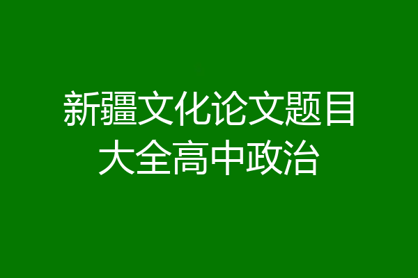 新疆文化论文题目大全高中政治