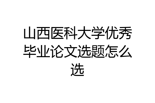 山西医科大学优秀毕业论文选题怎么选