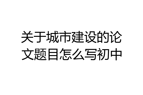 关于城市建设的论文题目怎么写初中