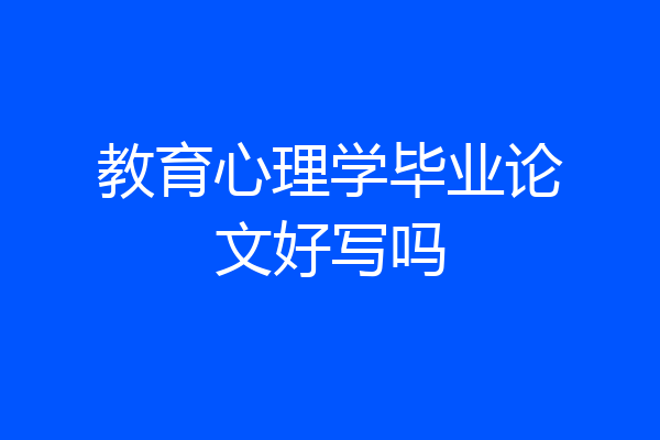 教育心理学毕业论文好写吗
