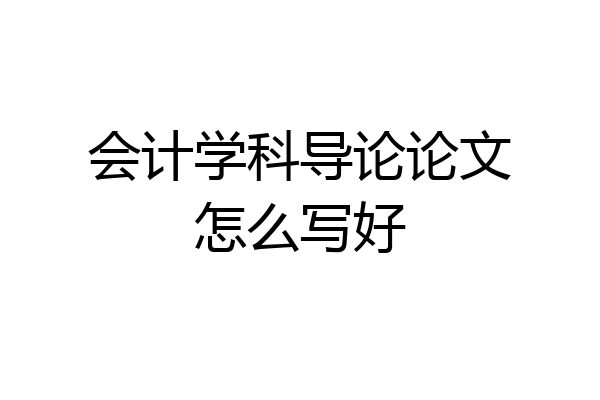 会计学科导论论文怎么写好