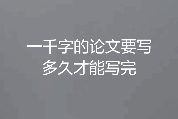 一千字的论文要写多久才能写完