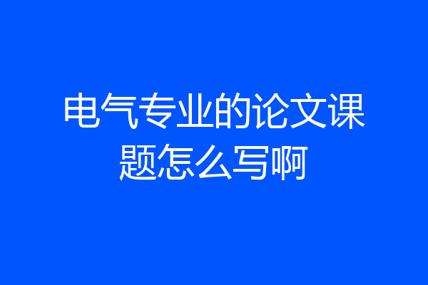 电气专业的论文课题怎么写啊
