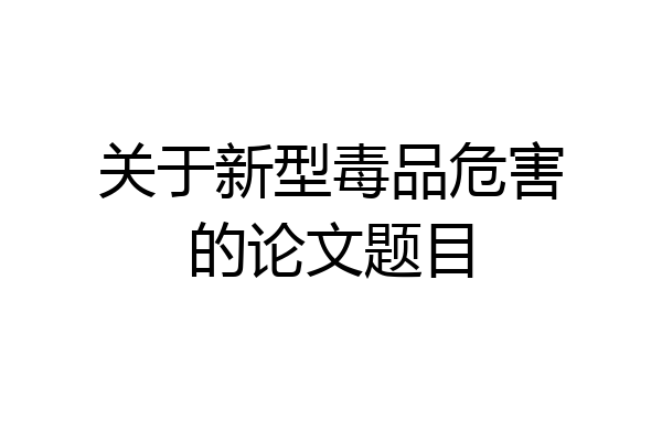 关于新型毒品危害的论文题目