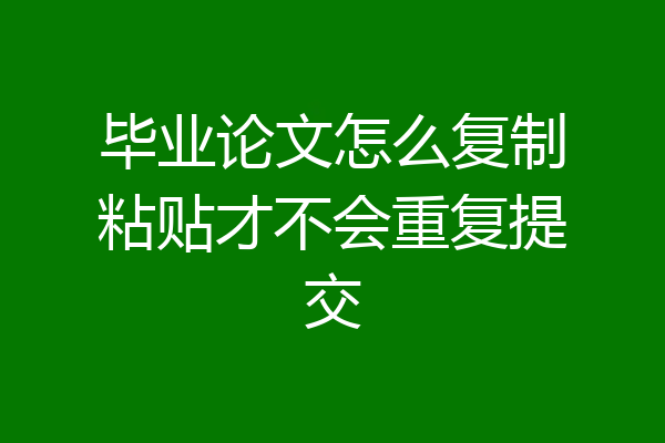 毕业论文怎么复制粘贴才不会重复提交