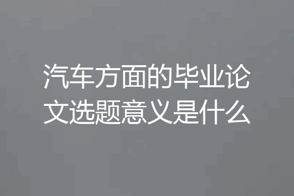 汽车方面的毕业论文选题意义是什么
