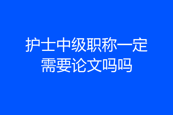 护士中级职称一定需要论文吗吗