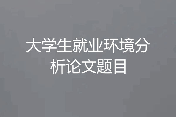 大学生就业环境分析论文题目