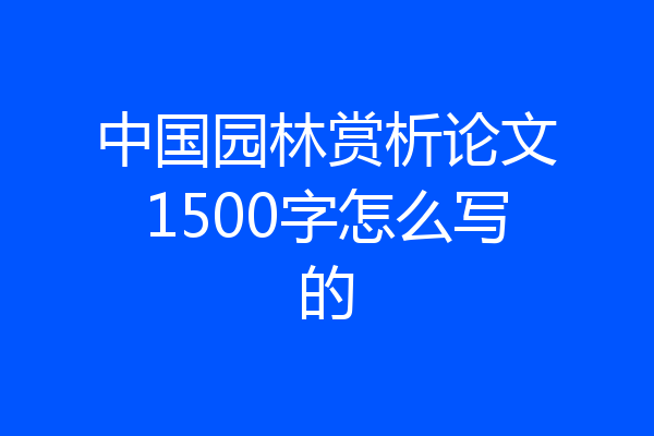 中国园林赏析论文1500字怎么写的
