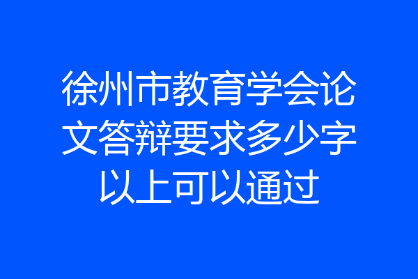 徐州市教育学会论文答辩要求多少字以上可以通过