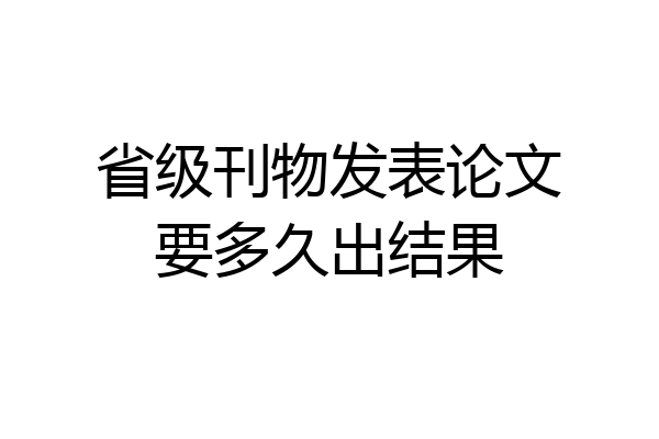 省级刊物发表论文要多久出结果