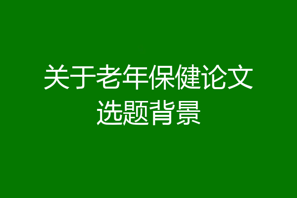 关于老年保健论文选题背景