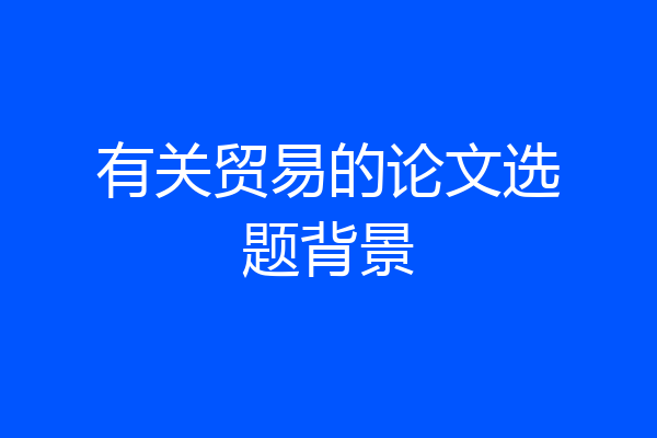 有关贸易的论文选题背景