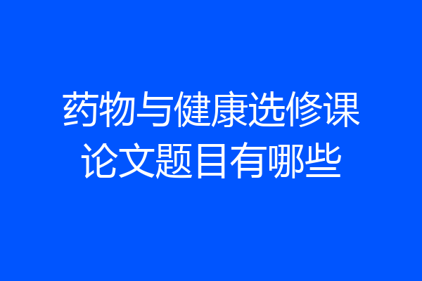 药物与健康选修课论文题目有哪些