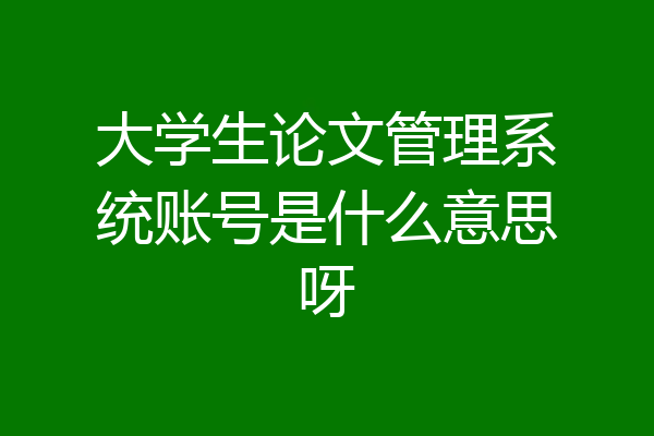 大学生论文管理系统账号是什么意思呀