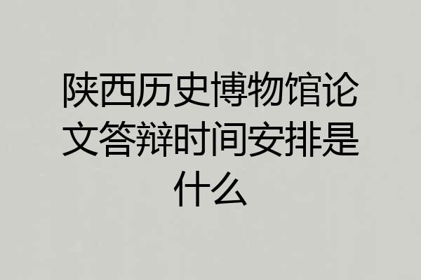 陕西历史博物馆论文答辩时间安排是什么