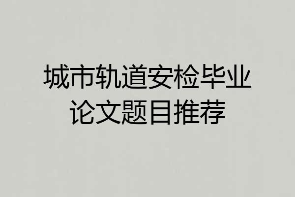 城市轨道安检毕业论文题目推荐