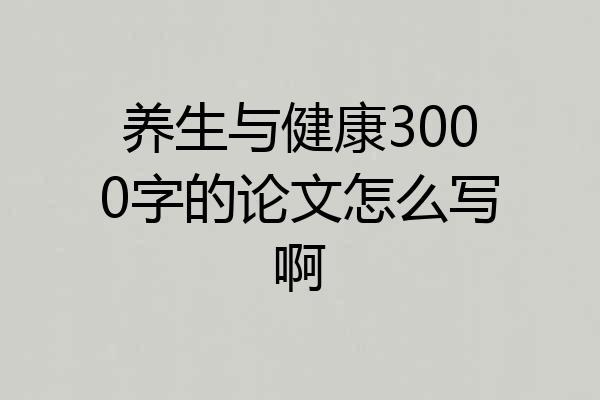 养生与健康3000字的论文怎么写啊