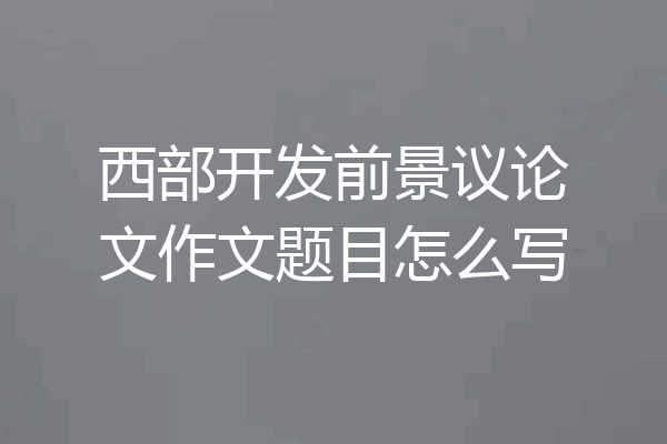 西部开发前景议论文作文题目怎么写