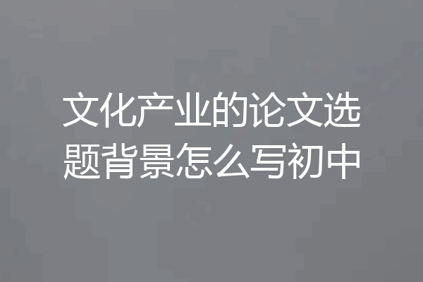 文化产业的论文选题背景怎么写初中