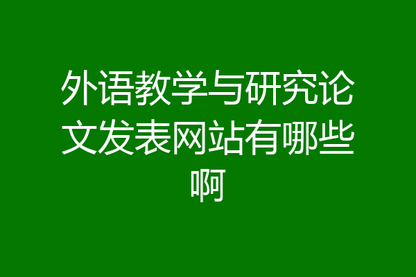 外语教学与研究论文发表网站有哪些啊