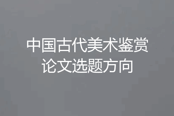 中国古代美术鉴赏论文选题方向