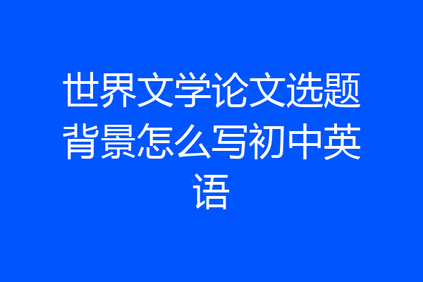世界文学论文选题背景怎么写初中英语