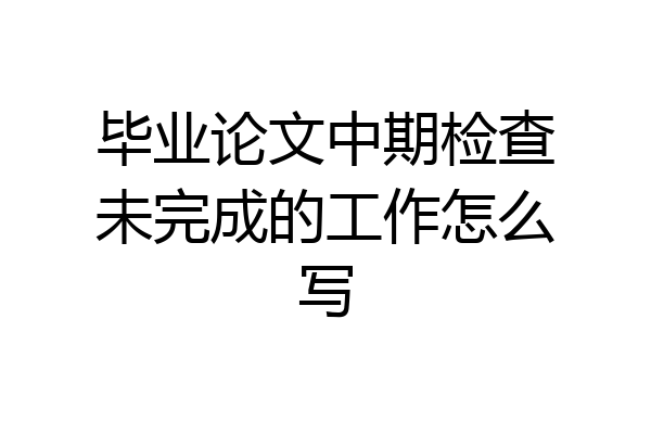 毕业论文中期检查未完成的工作怎么写