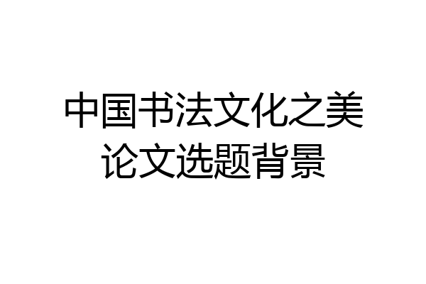 中国书法文化之美论文选题背景