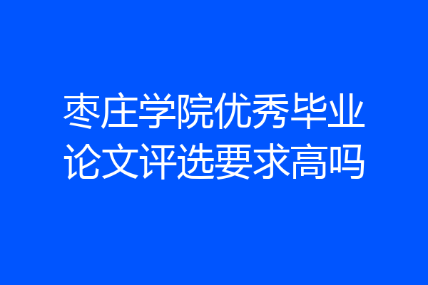 枣庄学院优秀毕业论文评选要求高吗