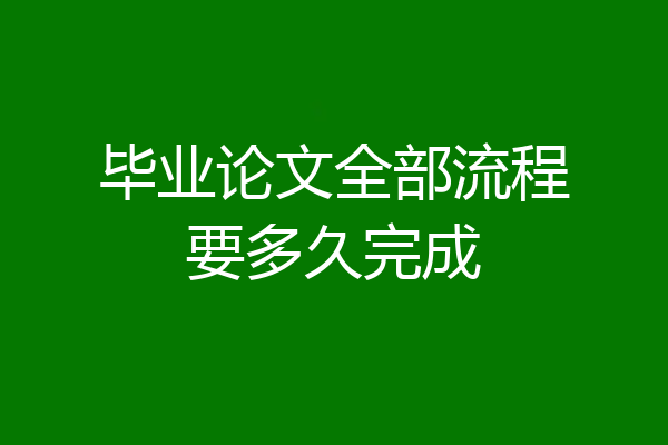 毕业论文全部流程要多久完成