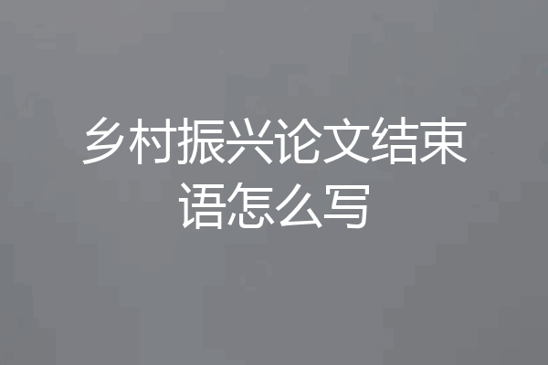 乡村振兴论文结束语怎么写