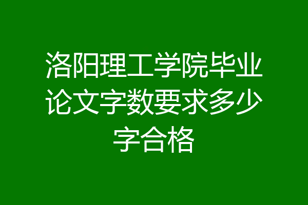 洛阳理工学院毕业论文字数要求多少字合格