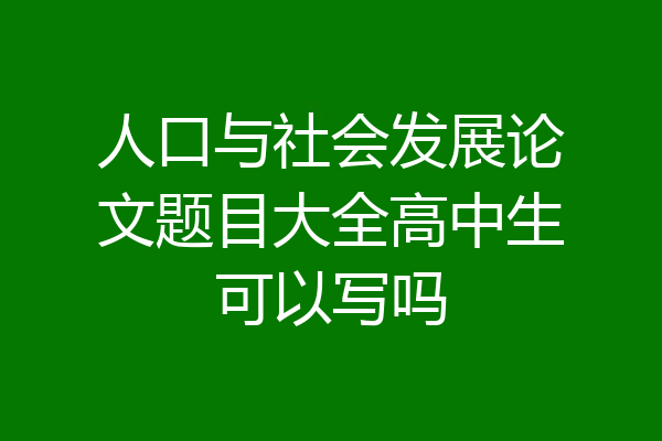 人口与社会发展论文题目大全高中生可以写吗