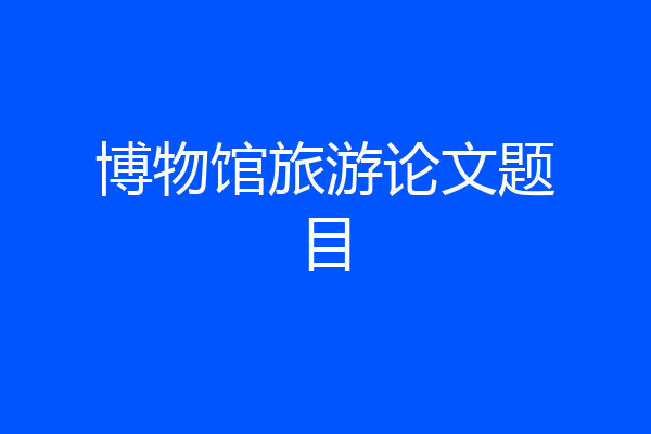 博物馆旅游论文题目