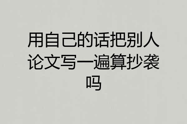 用自己的话把别人论文写一遍算抄袭吗