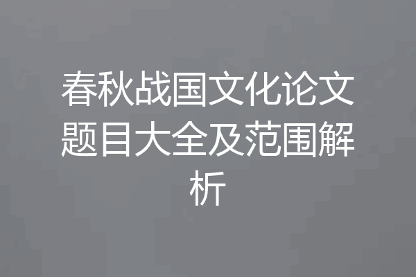 春秋战国文化论文题目大全及范围解析