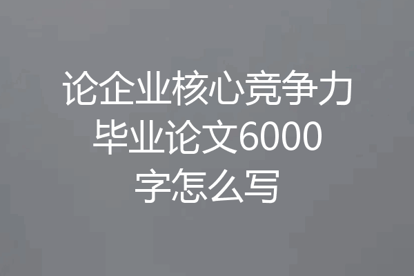 论企业核心竞争力毕业论文6000字怎么写