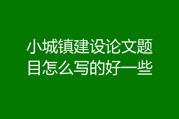 小城镇建设论文题目怎么写的好一些
