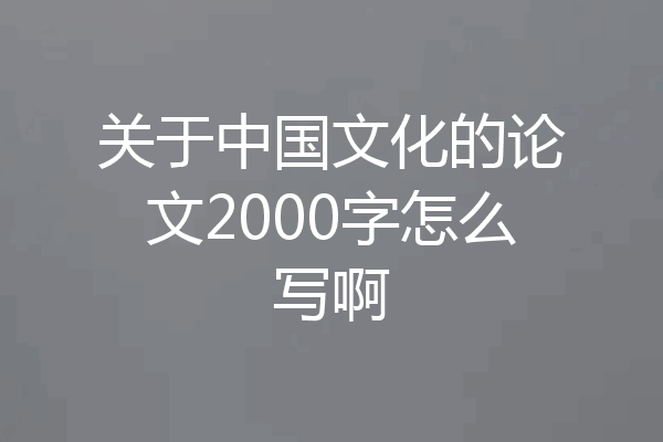 关于中国文化的论文2000字怎么写啊