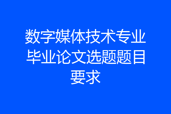 数字媒体技术专业毕业论文选题题目要求