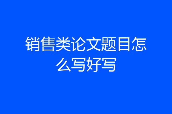 销售类论文题目怎么写好写