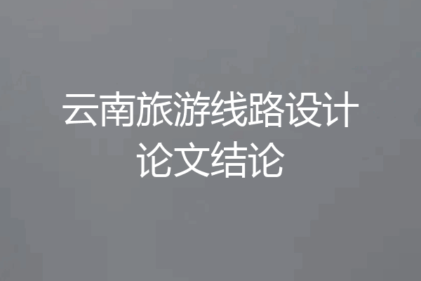 云南旅游线路设计论文结论