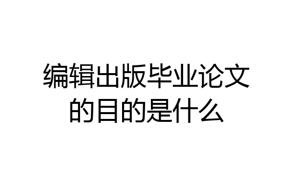 编辑出版毕业论文的目的是什么