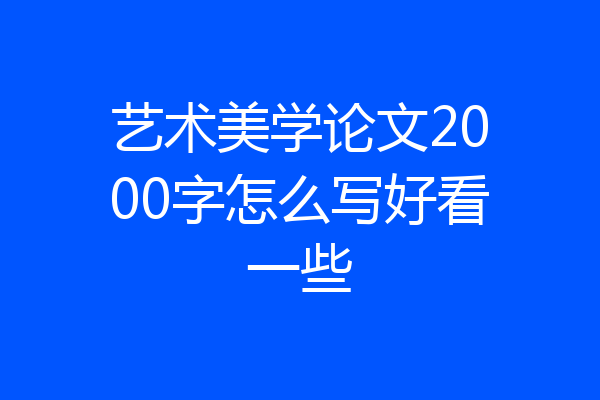 艺术美学论文2000字怎么写好看一些