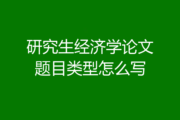 研究生经济学论文题目类型怎么写