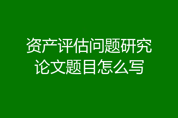 资产评估问题研究论文题目怎么写