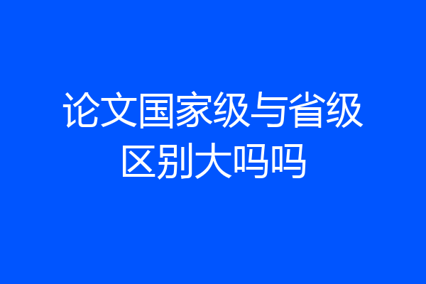论文国家级与省级区别大吗吗