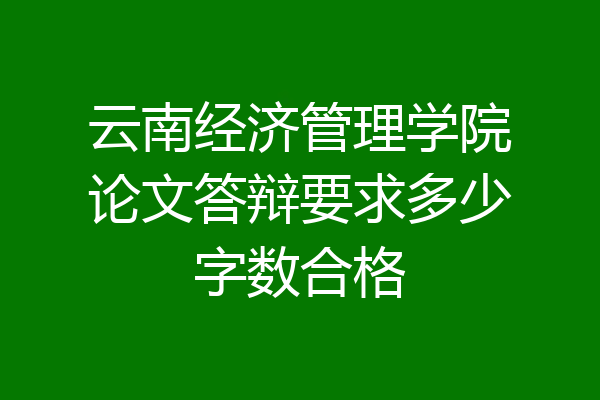 云南经济管理学院论文答辩要求多少字数合格