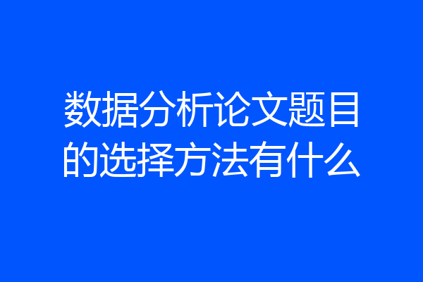 数据分析论文题目的选择方法有什么